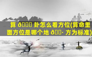 算 💐 卦怎么看方位(算命里面方位是哪个地 🌷 方为标准)